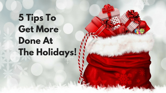 5 Tips To Get More Done At The Holidays!